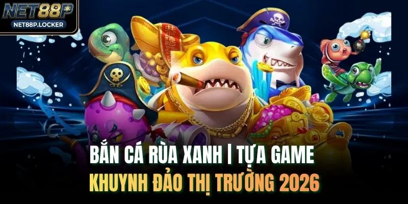 Bắn Cá Rùa Xanh | Tựa Game Khuynh Đảo Thị Trường 2026