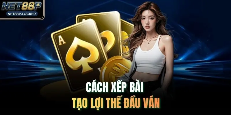 Cách xếp bài tạo lợi thế đầu ván